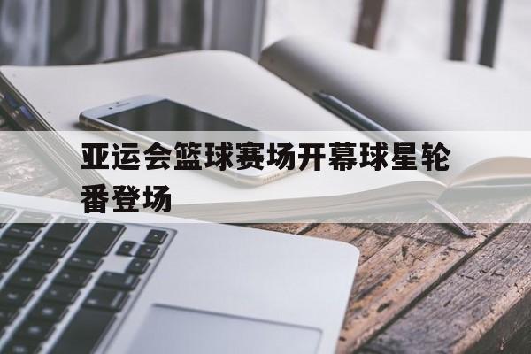 亚运会篮球赛场开幕球星轮番登场的简单介绍