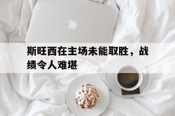 斯旺西在主场未能取胜，战绩令人难堪的简单介绍