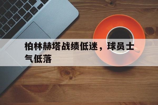 柏林赫塔战绩低迷，球员士气低落的简单介绍