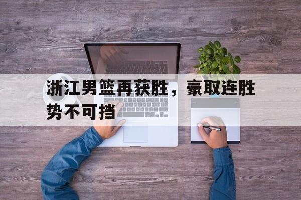 浙江男篮再获胜，豪取连胜势不可挡