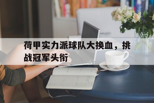 关于荷甲实力派球队大换血，挑战冠军头衔的信息