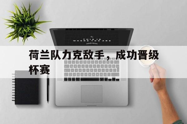 荷兰队力克敌手，成功晋级杯赛的简单介绍
