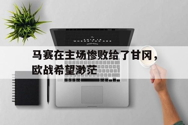 马赛在主场惨败给了甘冈，欧战希望渺茫的简单介绍