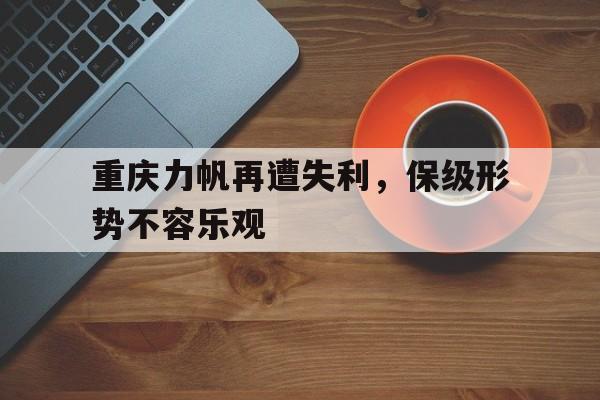 关于重庆力帆再遭失利，保级形势不容乐观的信息