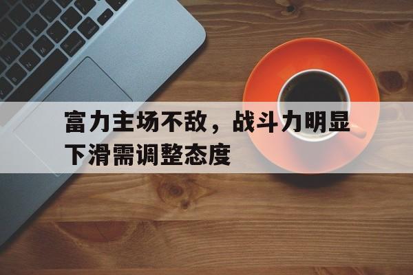 富力主场不敌，战斗力明显下滑需调整态度的简单介绍