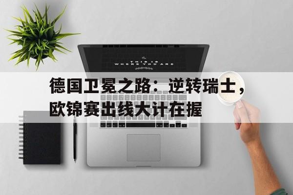 德国卫冕之路：逆转瑞士，欧锦赛出线大计在握的简单介绍