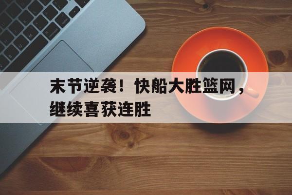 关于末节逆袭！快船大胜篮网，继续喜获连胜的信息