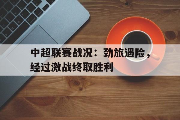 中超联赛战况：劲旅遇险，经过激战终取胜利的简单介绍