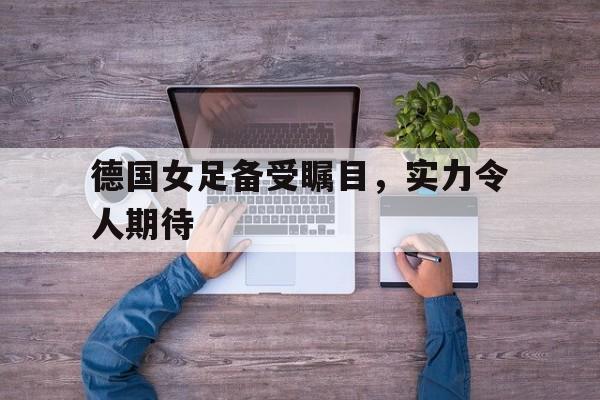 德国女足备受瞩目，实力令人期待的简单介绍