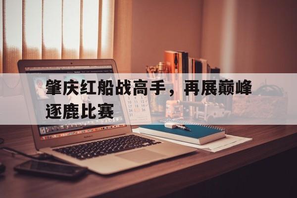 包含肇庆红船战高手，再展巅峰逐鹿比赛的词条