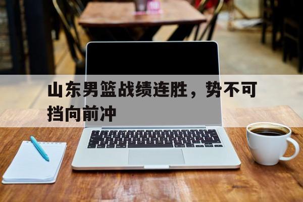 关于山东男篮战绩连胜，势不可挡向前冲的信息