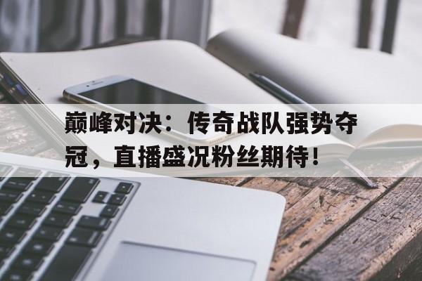 巅峰对决：传奇战队强势夺冠，直播盛况粉丝期待！