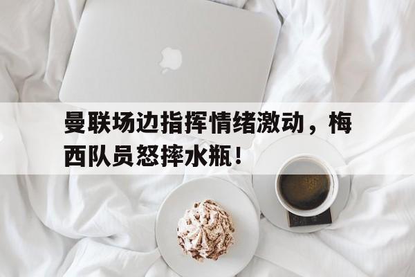 曼联场边指挥情绪激动，梅西队员怒摔水瓶！
