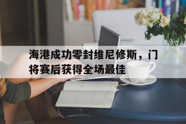 海港成功零封维尼修斯，门将赛后获得全场最佳