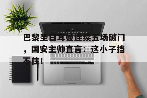 巴黎圣日耳曼连续五场破门，国安主帅直言：这小子挡不住！