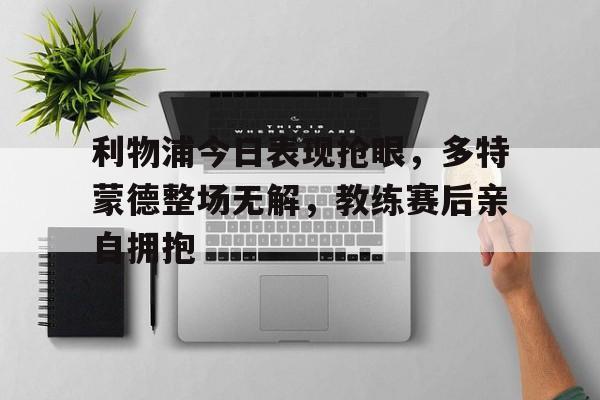 利物浦今日表现抢眼，多特蒙德整场无解，教练赛后亲自拥抱
