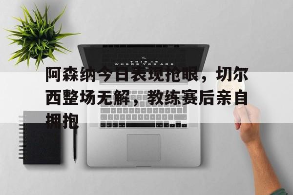 阿森纳今日表现抢眼，切尔西整场无解，教练赛后亲自拥抱阿森纳31切尔西集锦